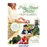 دانلود کتاب Prep-Ahead Meals from Scratch: Quick & Easy Batch Cooking Techniques and Recipes That Save You Time and Money